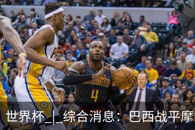 世界杯 | 综合消息：巴西战平摩洛哥 卡塔尔首获积分