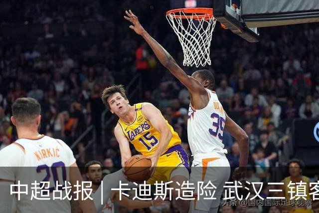 中超战报 | 卡迪斯造险 武汉三镇客场不敌北京国安