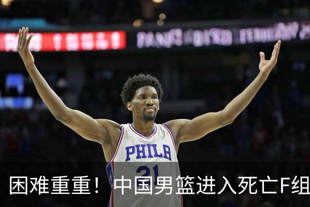 困难重重！中国男篮进入死亡F组，3大归化强敌拦路，也无战绩优势