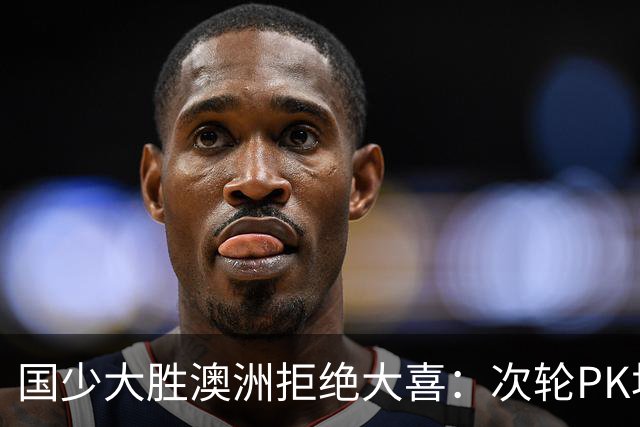 国少大胜澳洲拒绝大喜：次轮PK坦桑尼亚才是试金石