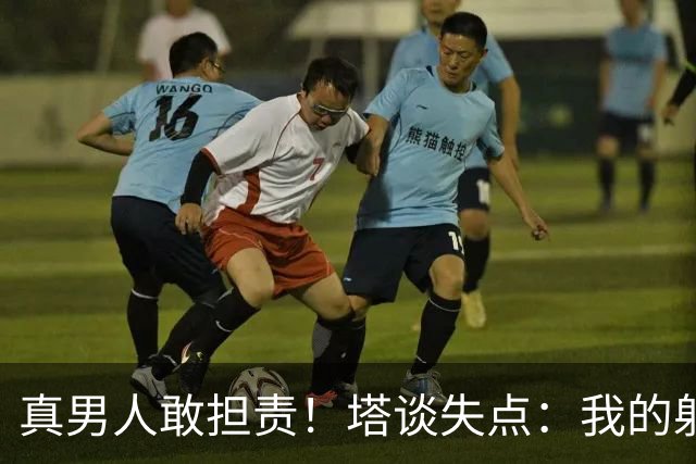 真男人敢担责！塔谈失点：我的射门不好 但若有下次我还罚